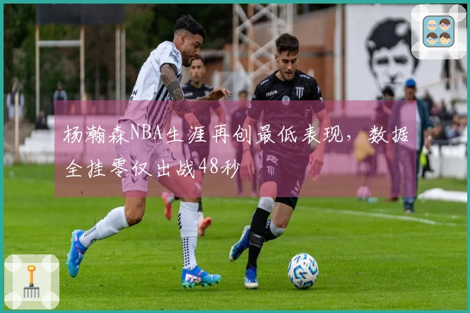 杨瀚森NBA生涯再创最低表现，数据全挂零仅出战48秒