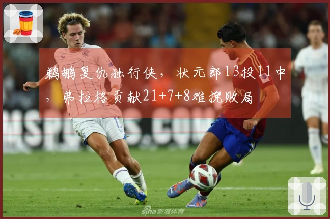 鹈鹕复仇独行侠，状元郎13投11中，弗拉格贡献21+7+8难挽败局