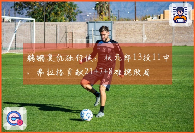 鹈鹕复仇独行侠，状元郎13投11中，弗拉格贡献21+7+8难挽败局