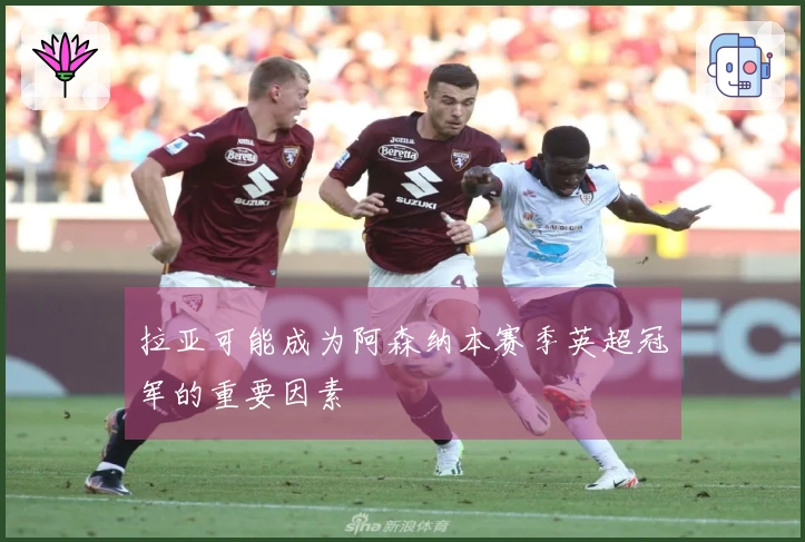 拉亚可能成为阿森纳本赛季英超冠军的重要因素