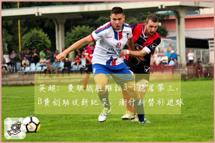 英超：曼联战胜维拉3-1稳居第三，B费创助攻新纪录，谢什科替补进球