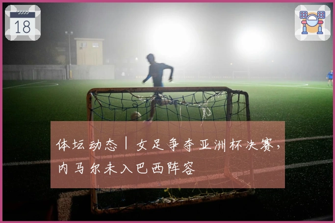 体坛动态｜女足争夺亚洲杯决赛，内马尔未入巴西阵容