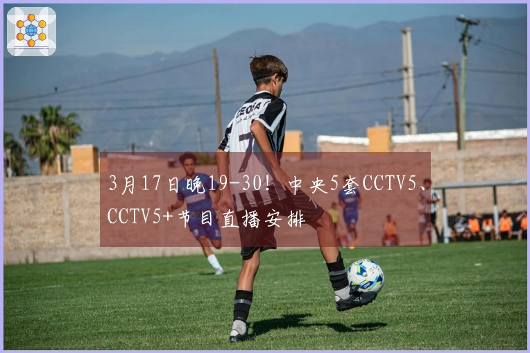 3月17日晚19-30！中央5套CCTV5、CCTV5+节目直播安排