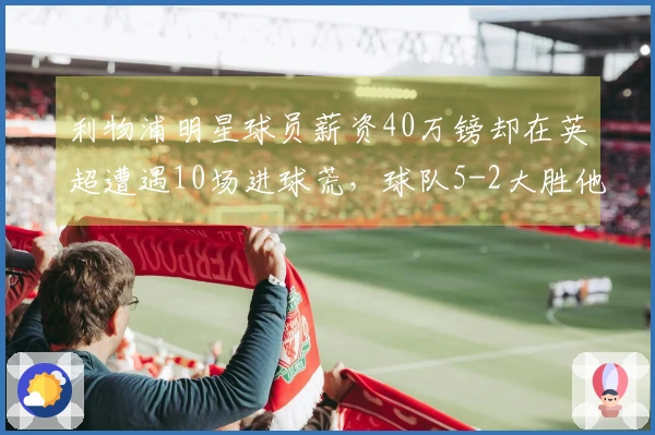 利物浦明星球员薪资40万镑却在英超遭遇10场进球荒，球队5-2大胜他无贡献