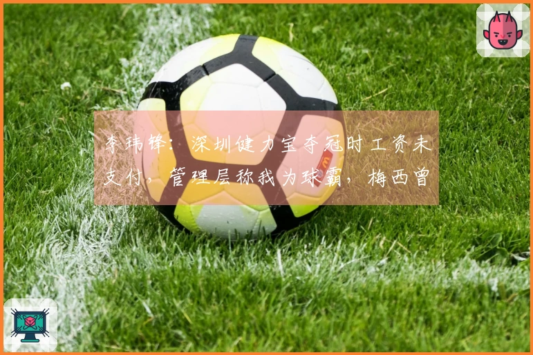 李玮锋：深圳健力宝夺冠时工资未支付，管理层称我为球霸，梅西曾被推介给权健