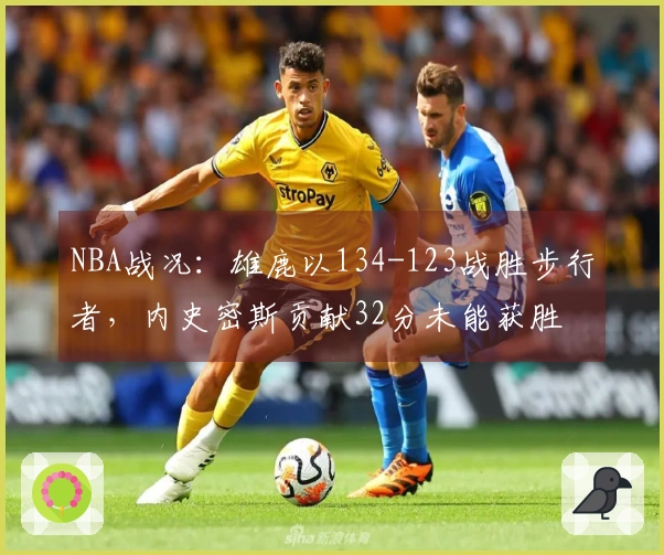 NBA战况：雄鹿以134-123战胜步行者，内史密斯贡献32分未能获胜