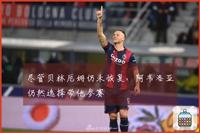 尽管贝林厄姆仍未恢复，阿韦洛亚仍然选择带他参赛