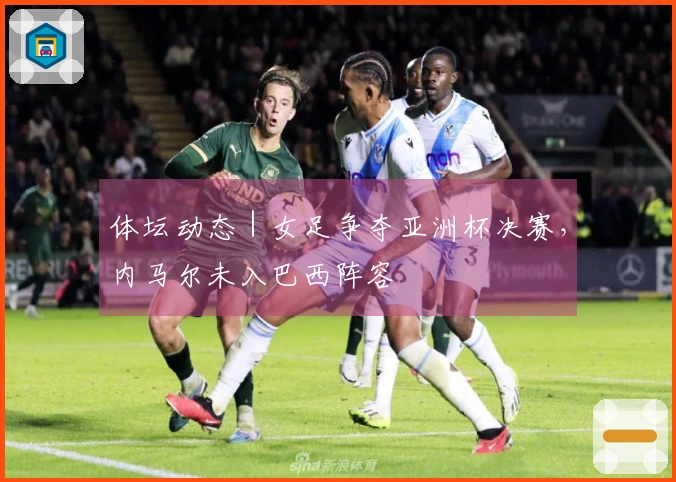 体坛动态｜女足争夺亚洲杯决赛，内马尔未入巴西阵容