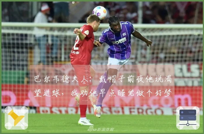 巴尔韦德夫人：戴帽子前夜他说渴望进球，我劝他早点睡觉做个好梦