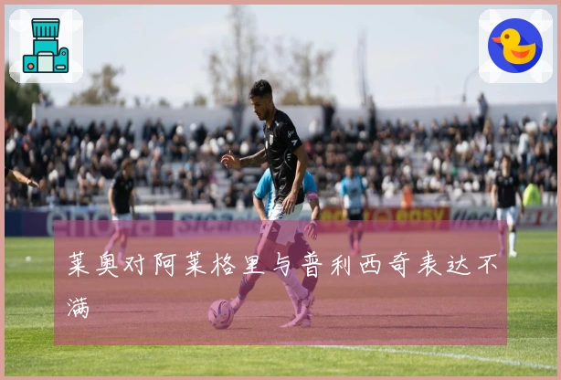 莱奥对阿莱格里与普利西奇表达不满