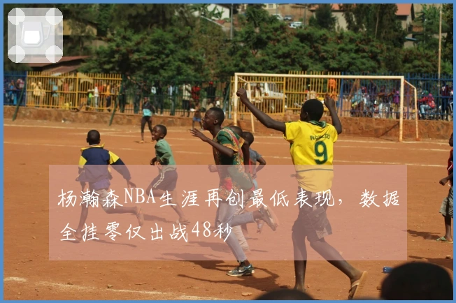杨瀚森NBA生涯再创最低表现，数据全挂零仅出战48秒