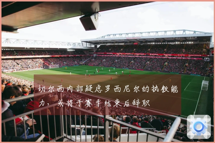 切尔西内部疑虑罗西尼尔的执教能力，或将于赛季结束后辞职