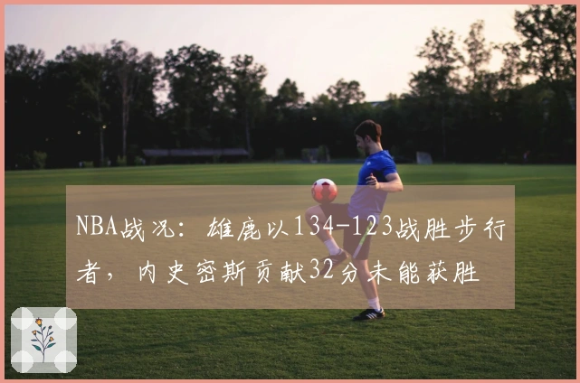 NBA战况：雄鹿以134-123战胜步行者，内史密斯贡献32分未能获胜