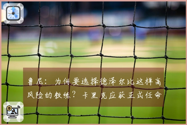 鲁尼：为何要选择德泽尔比这样高风险的教练？卡里克应获正式任命