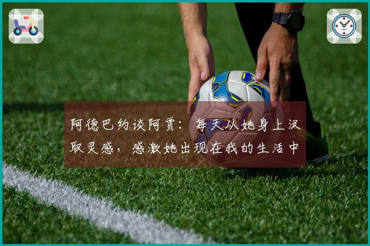阿德巴约谈阿贾：每天从她身上汲取灵感，感激她出现在我的生活中